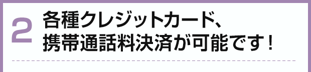 各種クレジットカード、 携帯通話料決済が可能です！